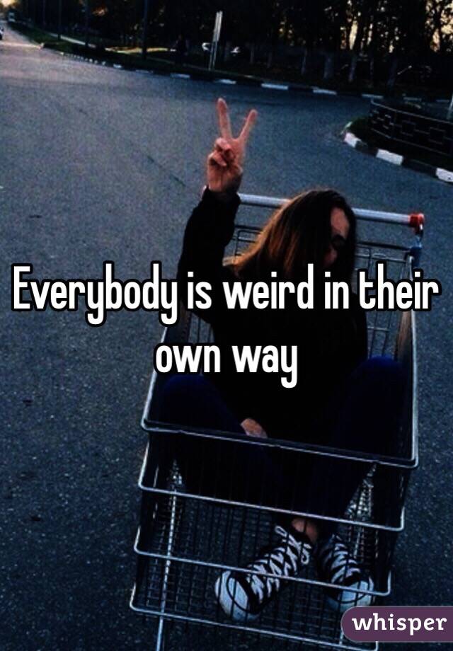 Everybody is weird in their own way