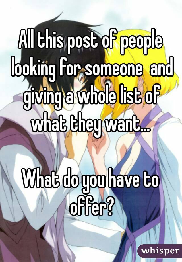 All this post of people looking for someone  and giving a whole list of what they want... 

What do you have to offer?