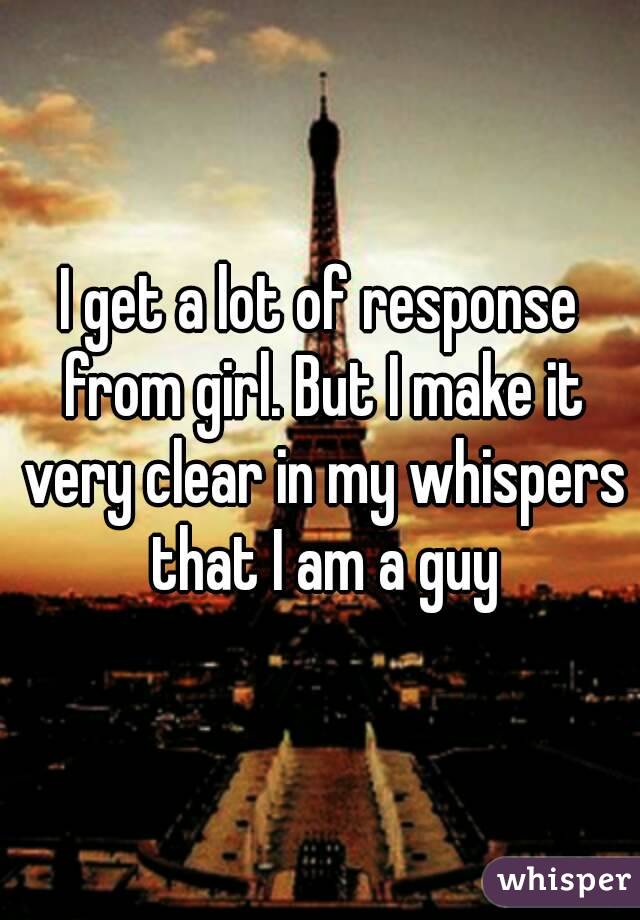 I get a lot of response from girl. But I make it very clear in my whispers that I am a guy