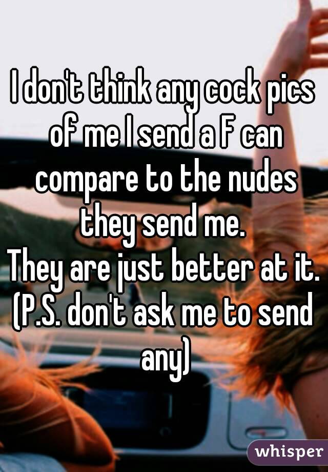 I don't think any cock pics of me I send a F can compare to the nudes they send me. 
They are just better at it.
(P.S. don't ask me to send any)