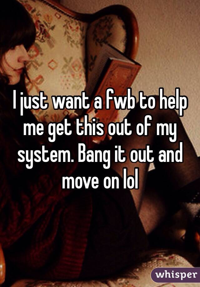 I just want a fwb to help me get this out of my system. Bang it out and move on lol