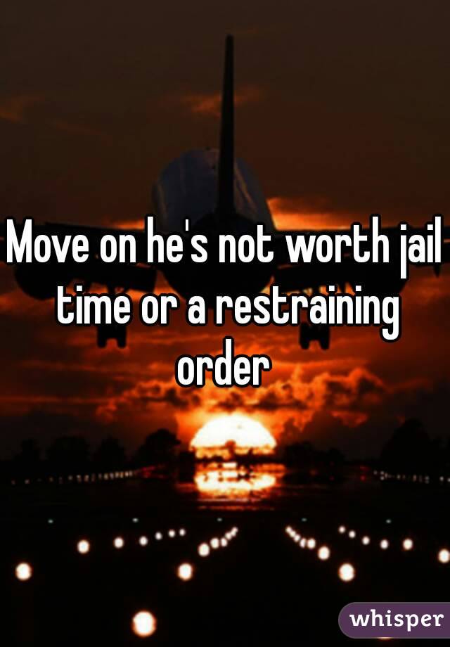 Move on he's not worth jail time or a restraining order 