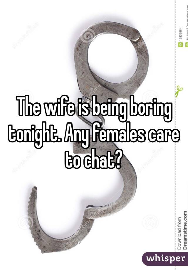 The wife is being boring tonight. Any females care to chat?