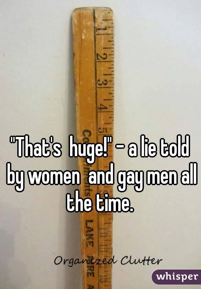 "That's  huge!" - a lie told by women  and gay men all the time. 