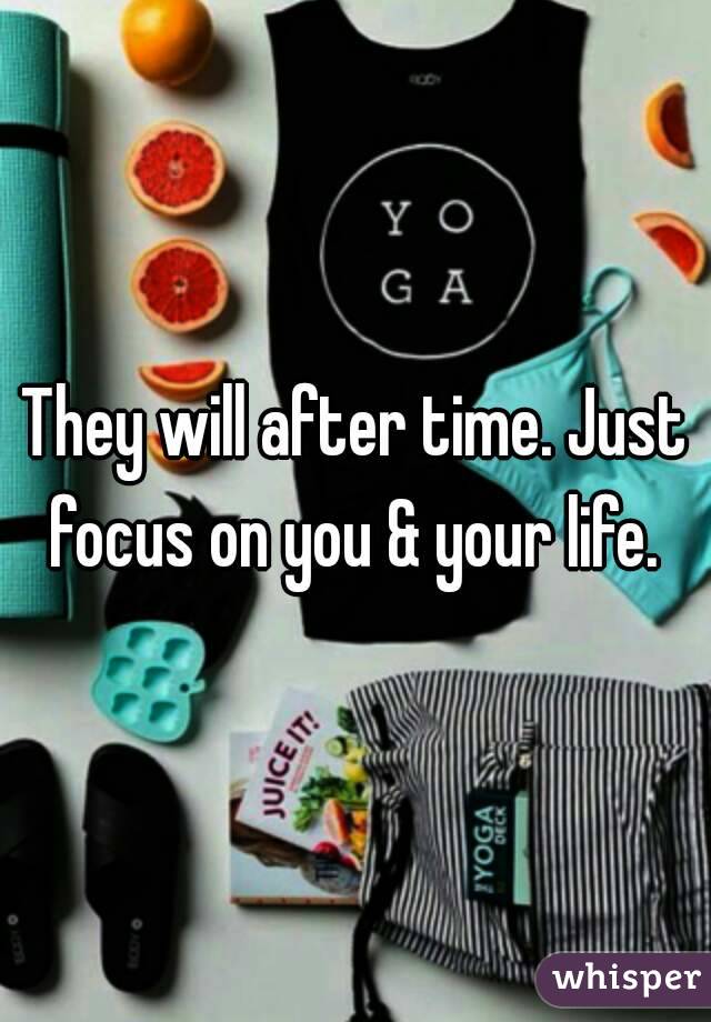 They will after time. Just focus on you & your life. 