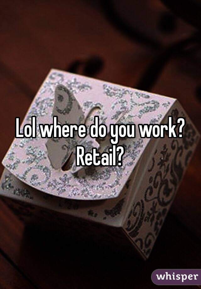 Lol where do you work? Retail?