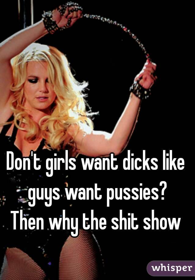 Don't girls want dicks like guys want pussies?
Then why the shit show