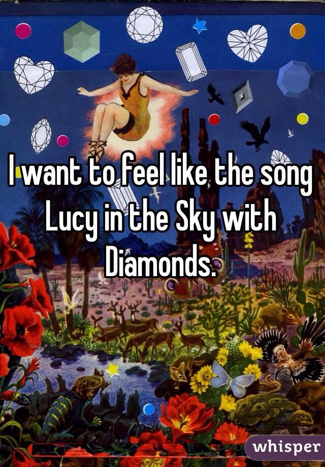 I want to feel like the song Lucy in the Sky with Diamonds. 