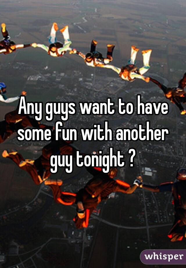 Any guys want to have some fun with another guy tonight ?