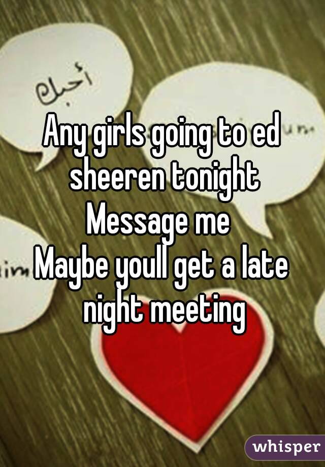 Any girls going to ed sheeren tonight
Message me 
Maybe youll get a late night meeting