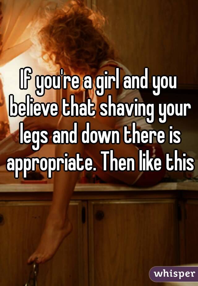 If you're a girl and you believe that shaving your legs and down there is appropriate. Then like this 