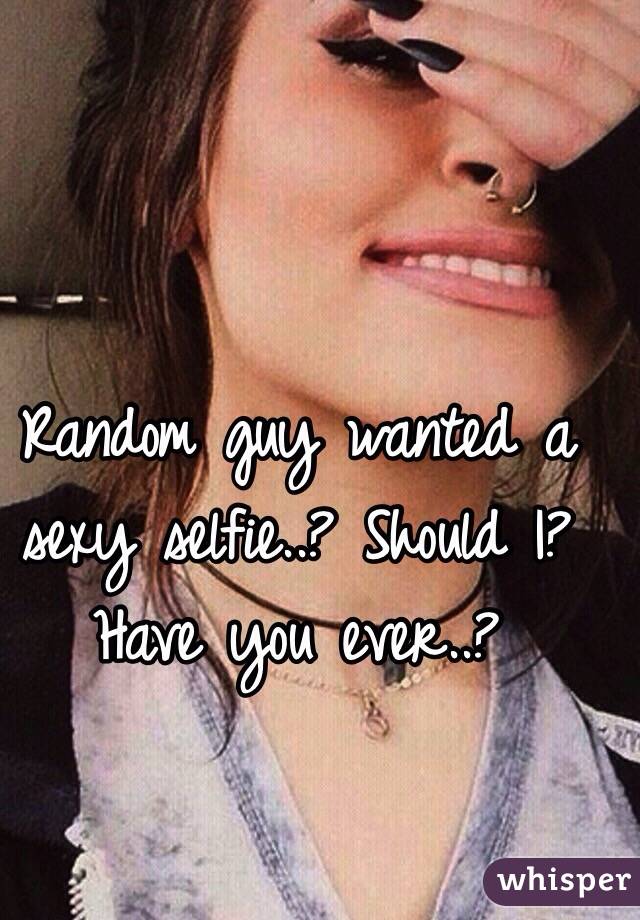 Random guy wanted a sexy selfie..? Should I? Have you ever..? 