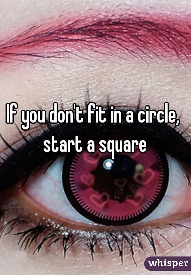 If you don't fit in a circle,  start a square 