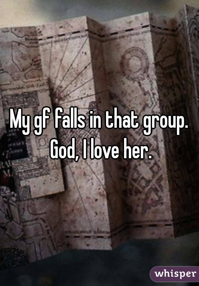 My gf falls in that group. God, I love her.