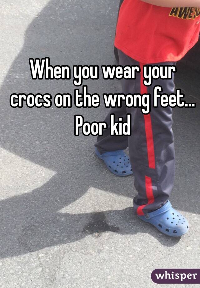 When you wear your crocs on the wrong feet... Poor kid
