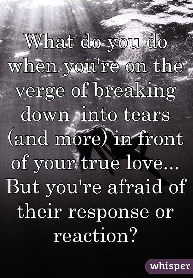 What do you do when you're on the verge of breaking down  into tears (and more) in front of your true love... But you're afraid of their response or reaction? 