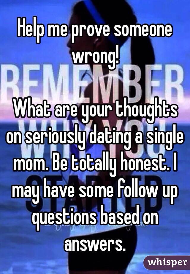 Help me prove someone wrong!

What are your thoughts on seriously dating a single mom. Be totally honest. I may have some follow up questions based on answers. 