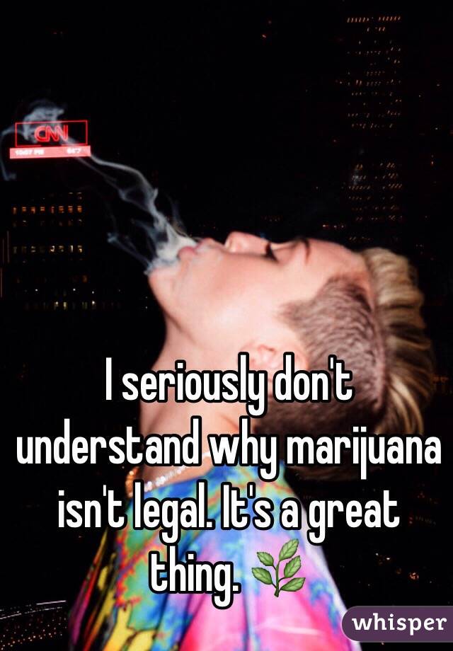 I seriously don't understand why marijuana isn't legal. It's a great thing. 🌿