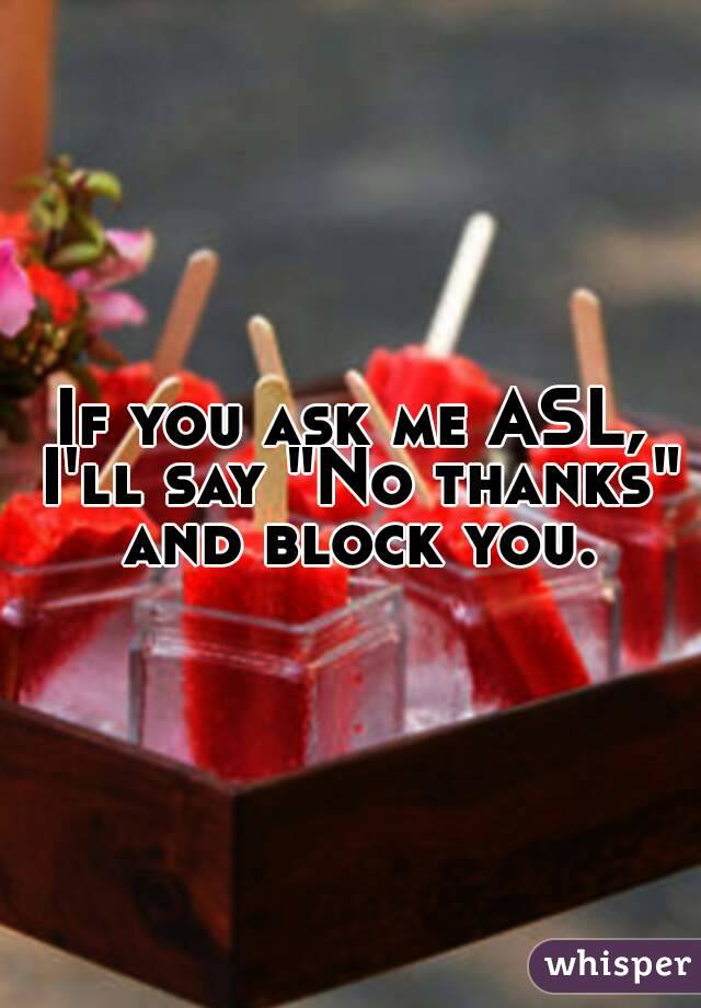 If you ask me ASL, I'll say "No thanks" and block you.