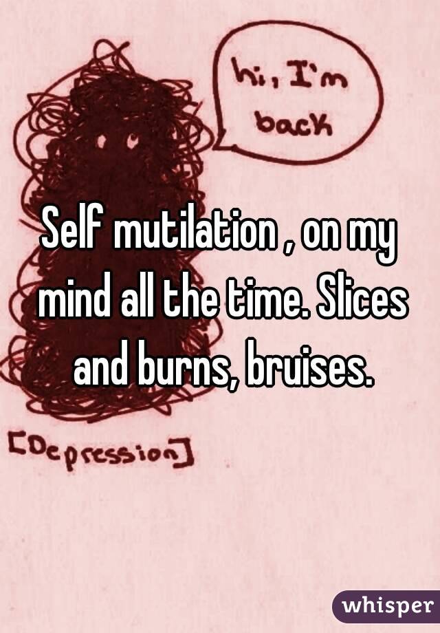Self mutilation , on my mind all the time. Slices and burns, bruises.