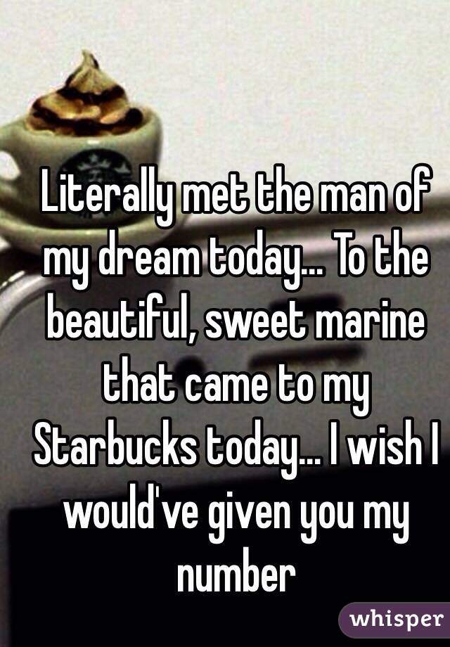 Literally met the man of my dream today... To the beautiful, sweet marine that came to my Starbucks today... I wish I would've given you my number 