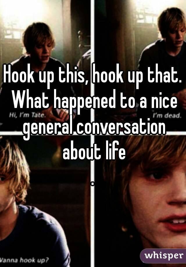 Hook up this, hook up that. What happened to a nice general conversation about life
.
