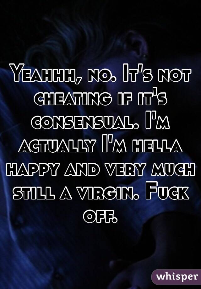 Yeahhh, no. It's not cheating if it's consensual. I'm actually I'm hella happy and very much still a virgin. Fuck off.