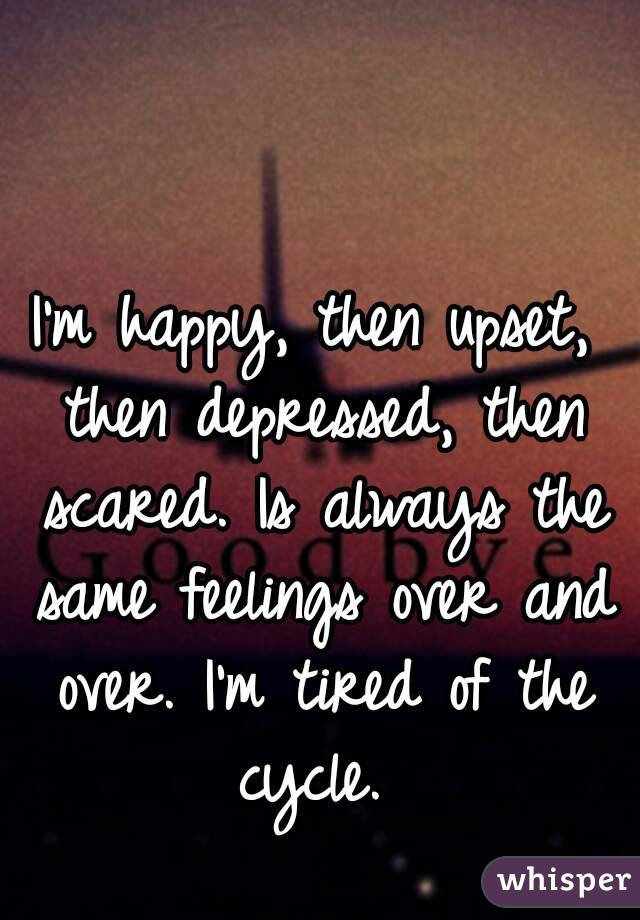I'm happy, then upset, then depressed, then scared. Is always the same feelings over and over. I'm tired of the cycle. 