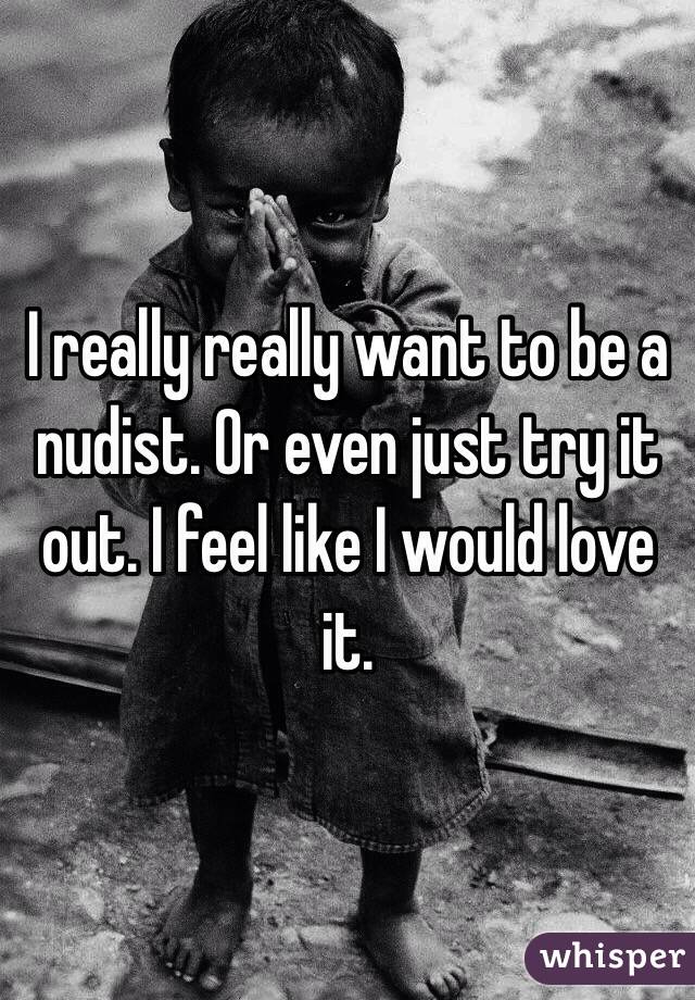 I really really want to be a nudist. Or even just try it out. I feel like I would love it. 