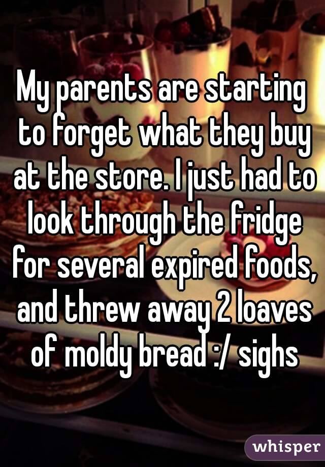 My parents are starting to forget what they buy at the store. I just had to look through the fridge for several expired foods, and threw away 2 loaves of moldy bread :/ sighs