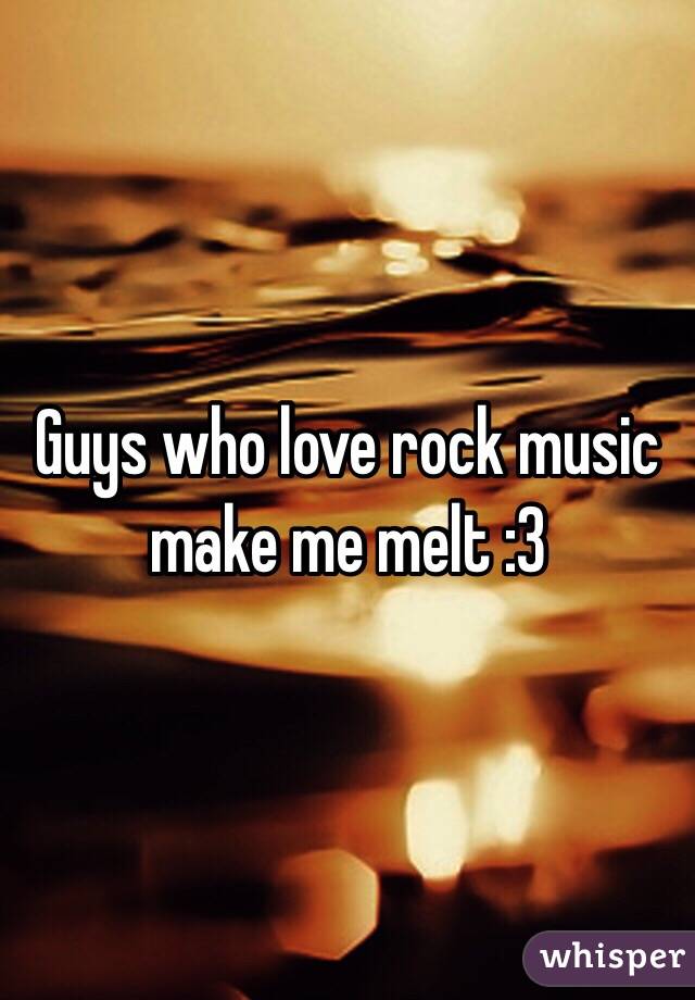Guys who love rock music make me melt :3