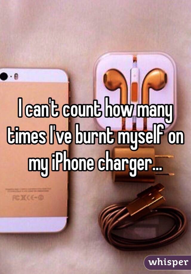 I can't count how many times I've burnt myself on my iPhone charger...