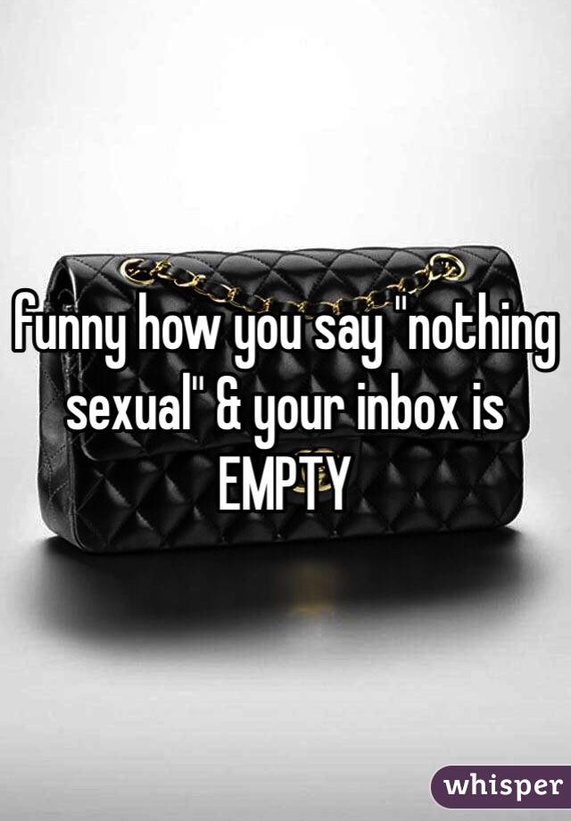 funny how you say "nothing sexual" & your inbox is EMPTY 