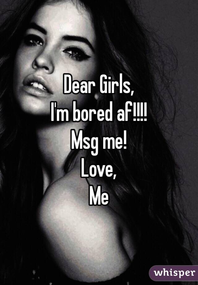 Dear Girls,
I'm bored af!!!!
Msg me!
Love,
Me