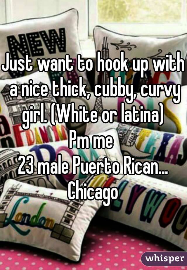 Just want to hook up with a nice thick, cubby, curvy girl. (White or latina) 
Pm me 
23 male Puerto Rican...
Chicago