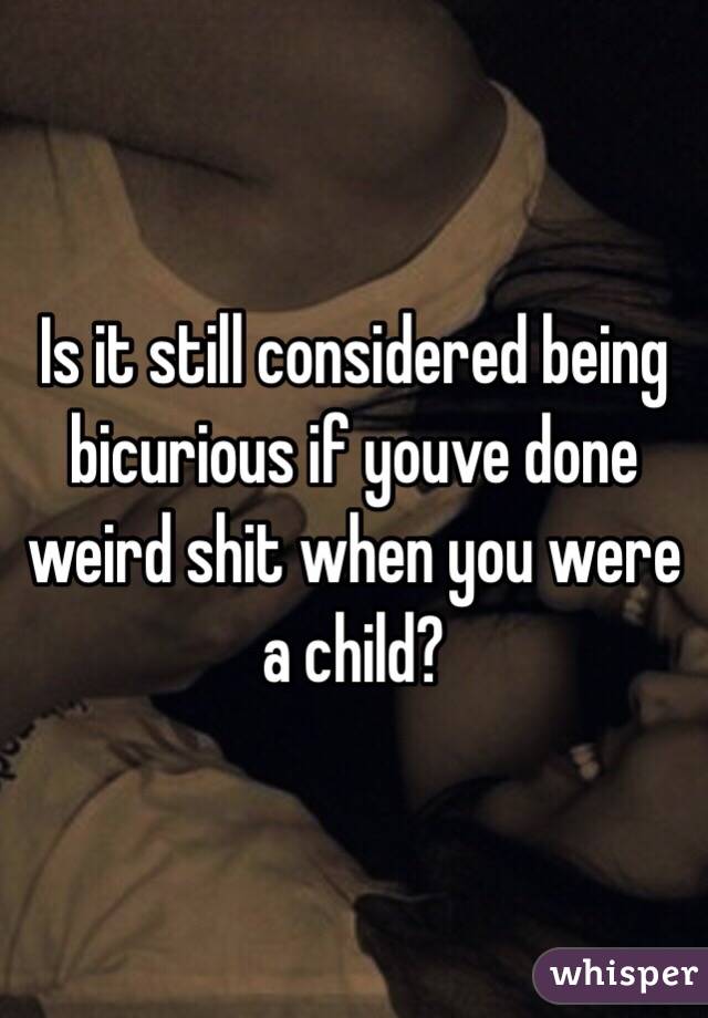 Is it still considered being bicurious if youve done weird shit when you were a child? 