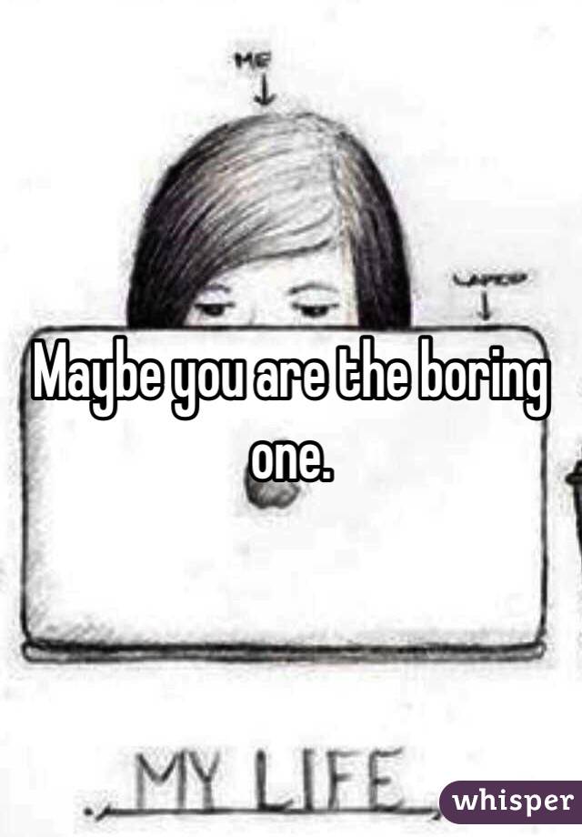 Maybe you are the boring one. 