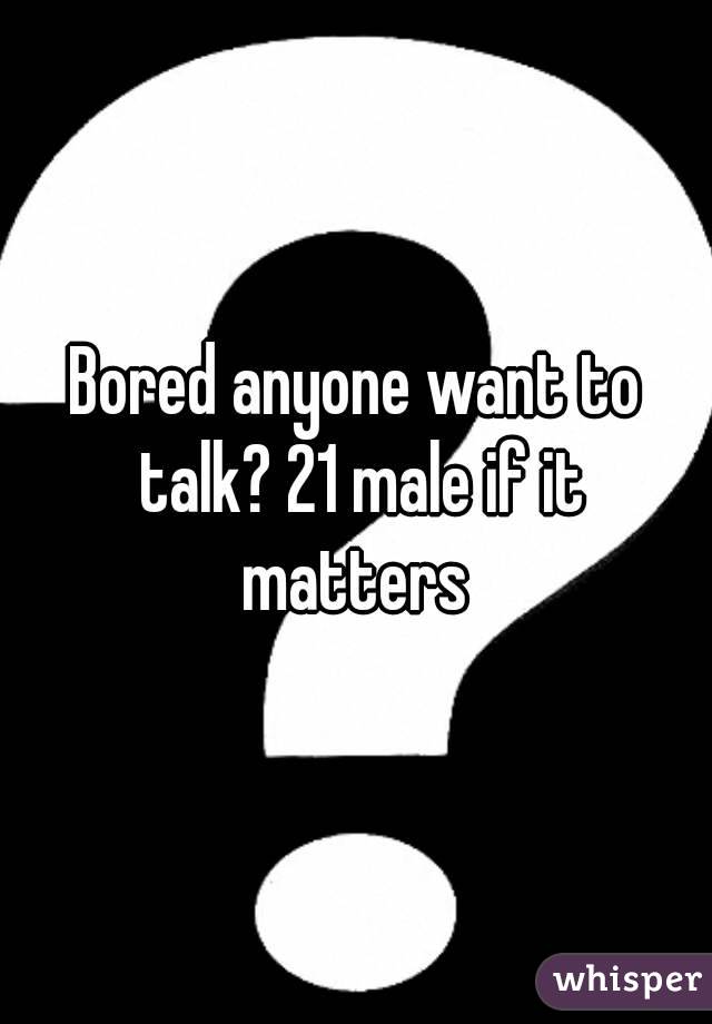 Bored anyone want to talk? 21 male if it matters 