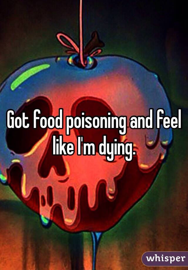 Got food poisoning and feel like I'm dying.