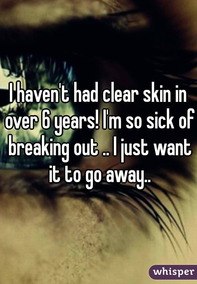 I haven't had clear skin in over 6 years! I'm so sick of breaking out .. I just want it to go away..