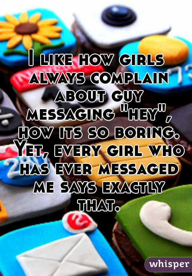 I like how girls always complain about guy messaging "hey", how its so boring. Yet, every girl who has ever messaged me says exactly that.