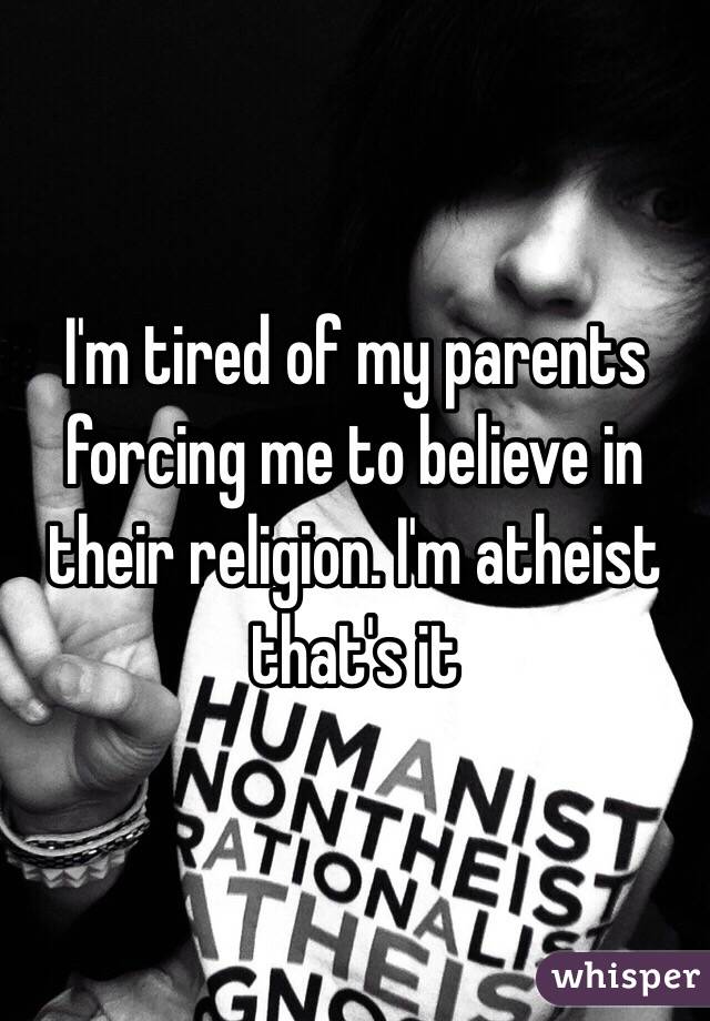 I'm tired of my parents forcing me to believe in their religion. I'm atheist that's it 