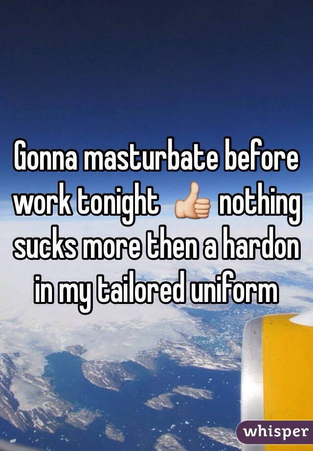Gonna masturbate before work tonight  👍 nothing sucks more then a hardon in my tailored uniform