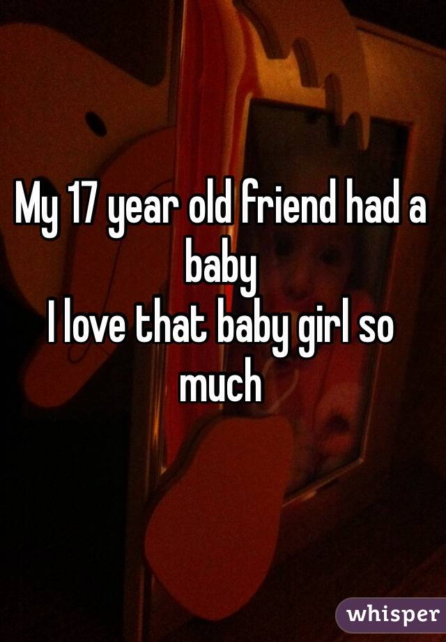 My 17 year old friend had a baby
I love that baby girl so much
