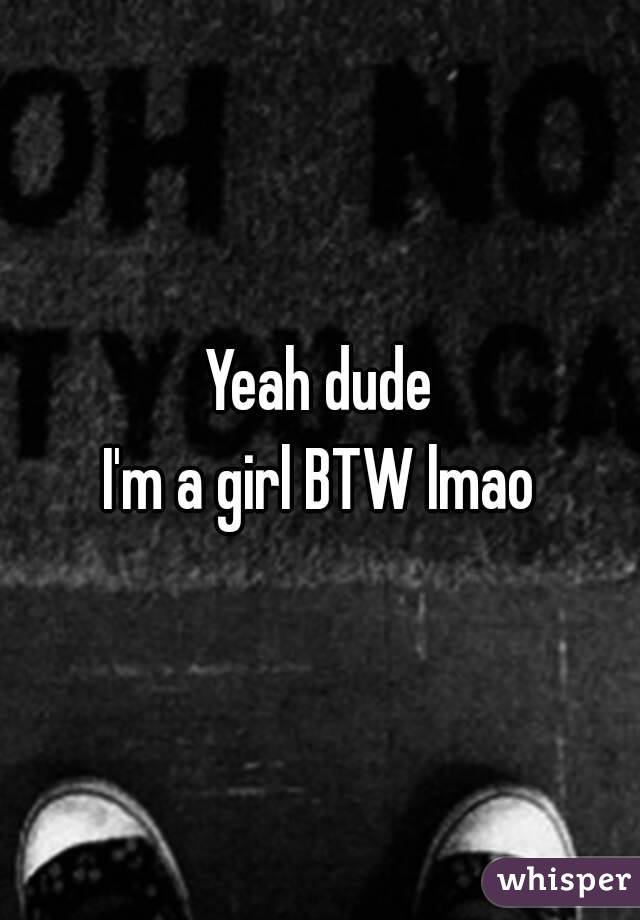 Yeah dude
I'm a girl BTW lmao