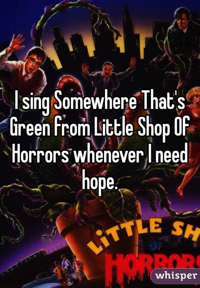 I sing Somewhere That's Green from Little Shop Of Horrors whenever I need hope.