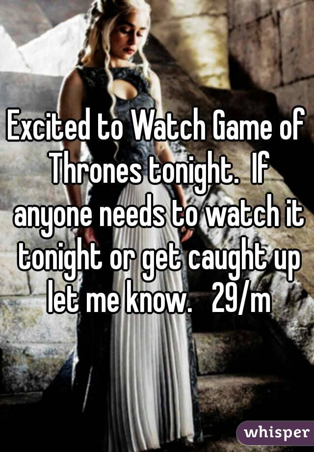 Excited to Watch Game of Thrones tonight.  If anyone needs to watch it tonight or get caught up let me know.   29/m