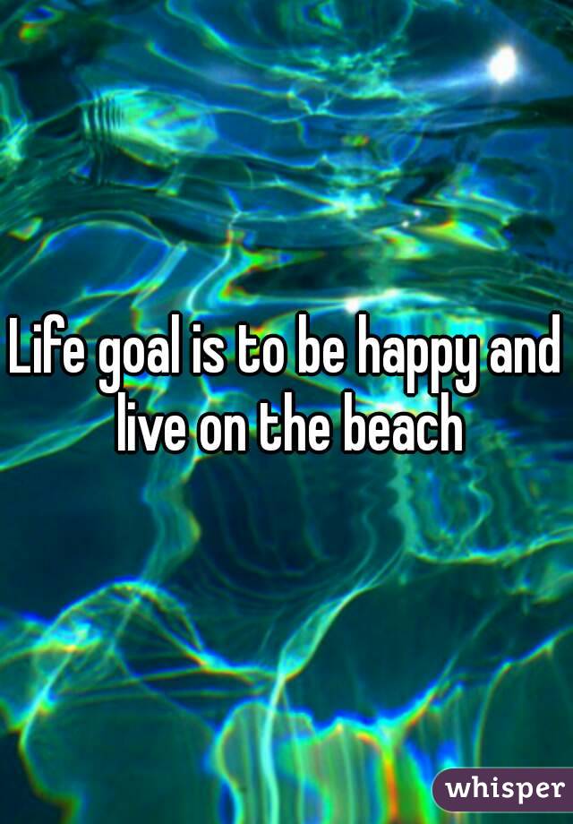 Life goal is to be happy and live on the beach