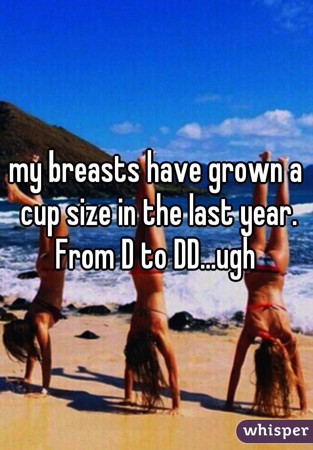 my breasts have grown a cup size in the last year. From D to DD...ugh 