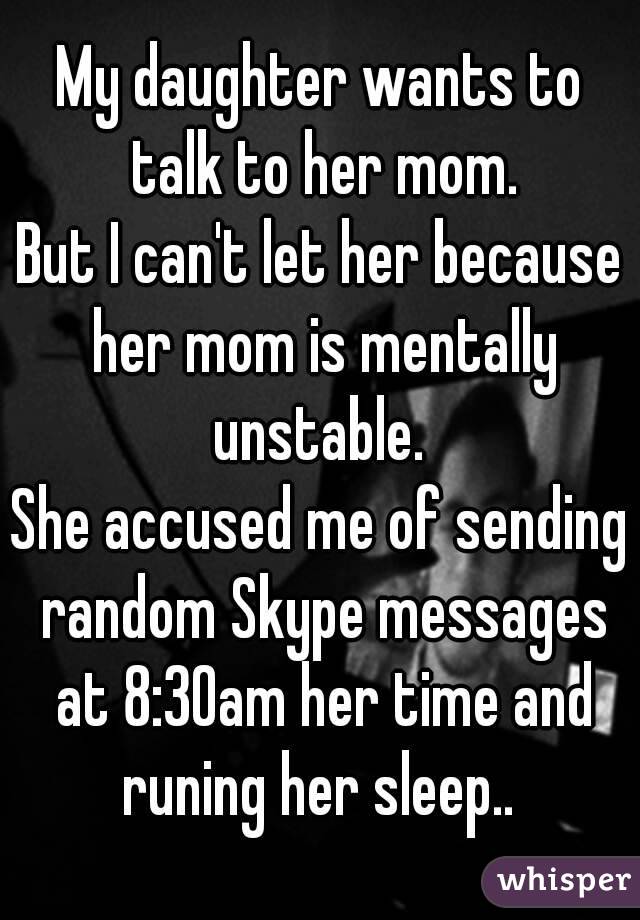 My daughter wants to talk to her mom.
But I can't let her because her mom is mentally unstable. 
She accused me of sending random Skype messages at 8:30am her time and runing her sleep.. 